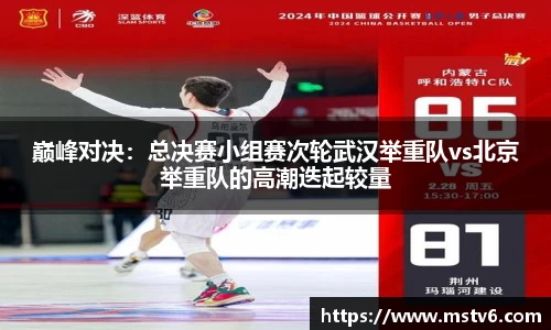 巅峰对决：总决赛小组赛次轮武汉举重队vs北京举重队的高潮迭起较量