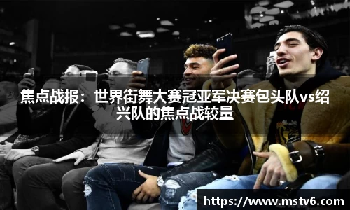 焦点战报：世界街舞大赛冠亚军决赛包头队vs绍兴队的焦点战较量