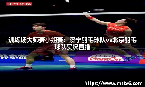 训练场大师赛小组赛：济宁羽毛球队vs北京羽毛球队实况直播