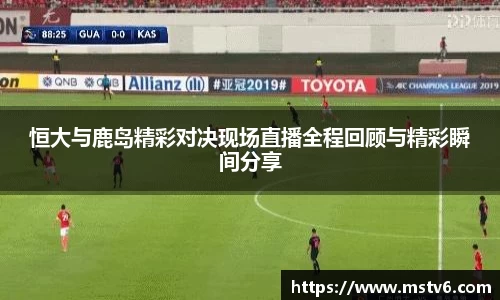 恒大与鹿岛精彩对决现场直播全程回顾与精彩瞬间分享